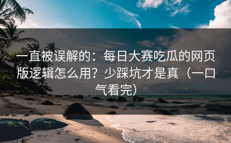 一直被误解的:每日大赛吃瓜的网页版逻辑怎么用?少踩坑才是真(一口气看完) 一直被误解的:每日大赛吃瓜的网页版逻辑怎么用?少踩坑才是真(一口气看完)
