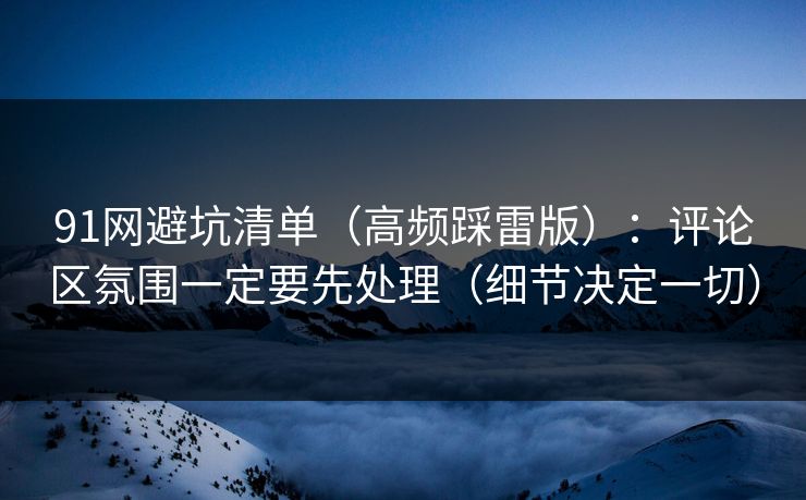 91网避坑清单（高频踩雷版）：评论区氛围一定要先处理（细节决定一切）