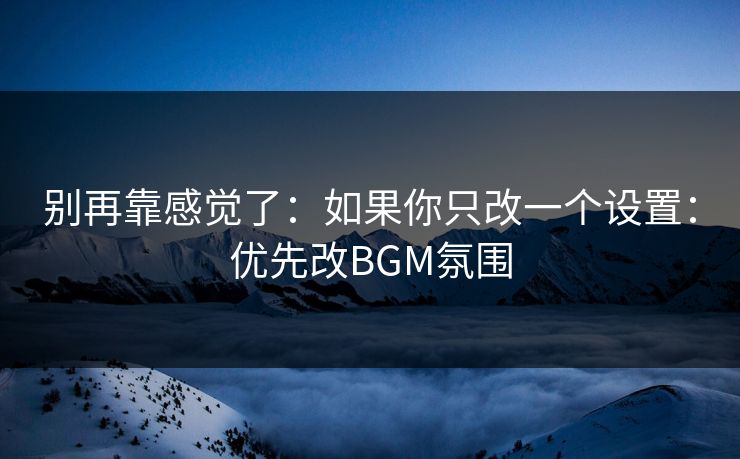 别再靠感觉了:如果你只改一个设置:优先改BGM氛围 别再靠感觉了:如果你只改一个设置:优先改BGM氛围