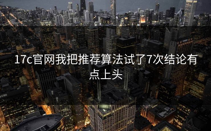 17c官网我把推荐算法试了7次结论有点上头