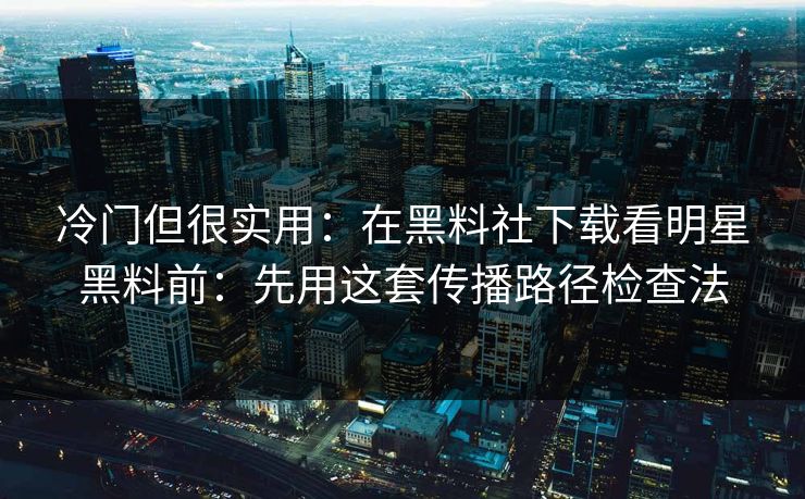 冷门但很实用:在黑料社下载看明星黑料前:先用这套传播路径检查法 冷门但很实用:在黑料社下载看明星黑料前:先用这套传播路径检查法