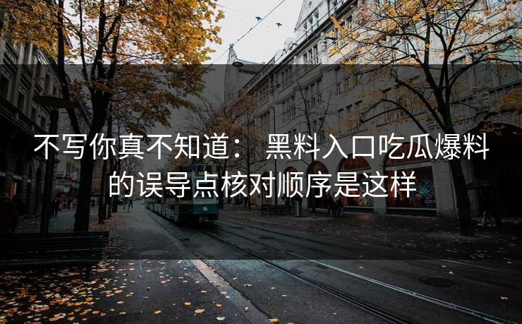 不写你真不知道: 黑料入口吃瓜爆料的误导点核对顺序是这样 不写你真不知道: 黑料入口吃瓜爆料的误导点核对顺序是这样