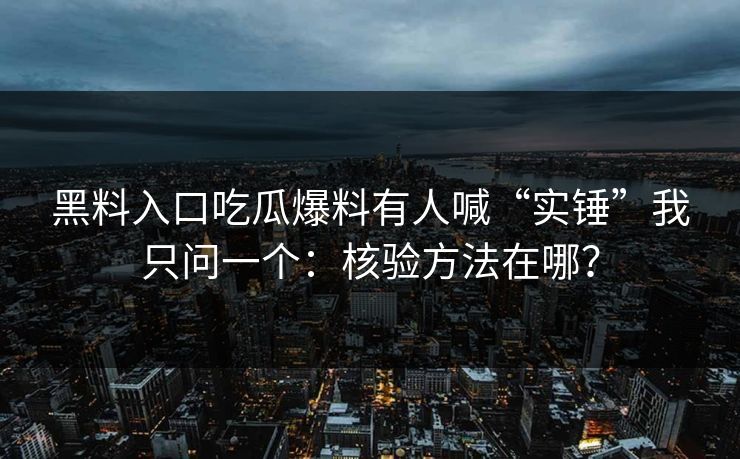 黑料入口吃瓜爆料有人喊“实锤”我只问一个:核验方法在哪? 黑料入口吃瓜爆料有人喊“实锤”我只问一个:核验方法在哪?
