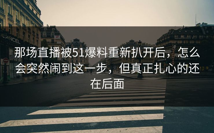 那场直播被51爆料重新扒开后,怎么会突然闹到这一步,但真正扎心的还在后面 那场直播被51爆料重新扒开后,怎么会突然闹到这一步,但真正扎心的还在后面
