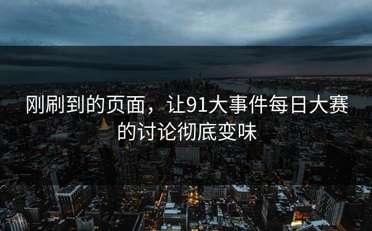 刚刷到的页面,让91大事件每日大赛的讨论彻底变味 刚刷到的页面,让91大事件每日大赛的讨论彻底变味