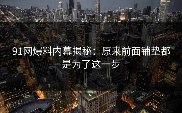 91网爆料内幕揭秘：原来前面铺垫都是为了这一步