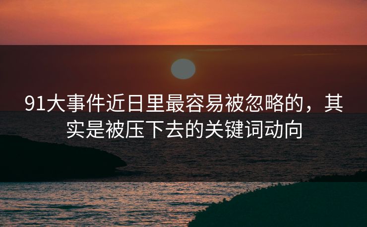 91大事件近日里最容易被忽略的,其实是被压下去的关键词动向 91大事件近日里最容易被忽略的,其实是被压下去的关键词动向