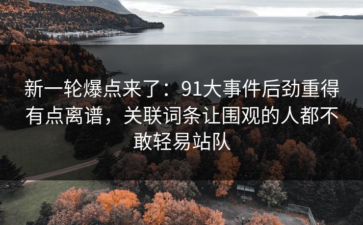 新一轮爆点来了:91大事件后劲重得有点离谱,关联词条让围观的人都不敢轻易站队 新一轮爆点来了:91大事件后劲重得有点离谱,关联词条让围观的人都不敢轻易站队