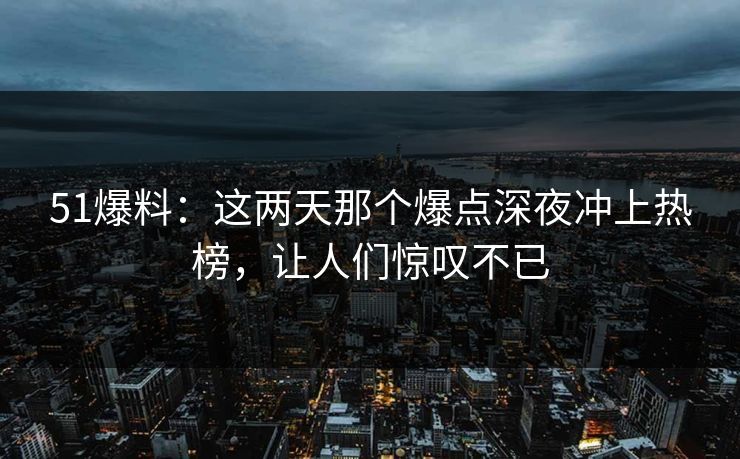 51爆料:这两天那个爆点深夜冲上热榜,让人们惊叹不已 51爆料:这两天那个爆点深夜冲上热榜,让人们惊叹不已