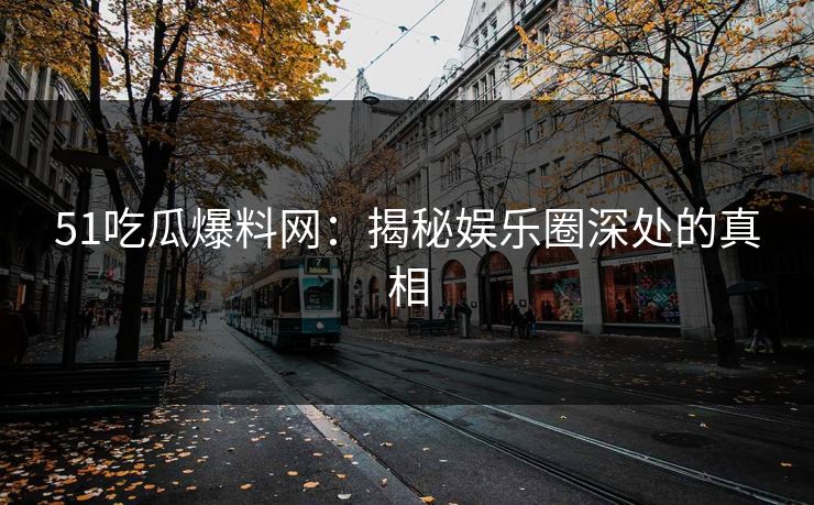 51吃瓜爆料网:揭秘娱乐圈深处的真相 51吃瓜爆料网:揭秘娱乐圈深处的真相